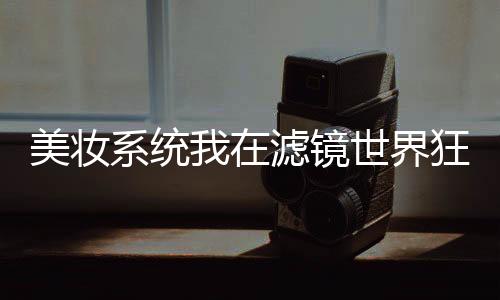 美妆系统我在滤镜世界狂撩男神