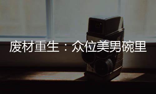 废材重生：众位美男碗里来