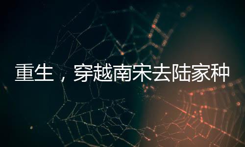 重生，穿越南宋去陆家种地